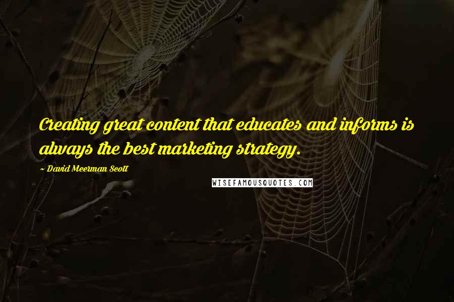 David Meerman Scott Quotes: Creating great content that educates and informs is always the best marketing strategy.