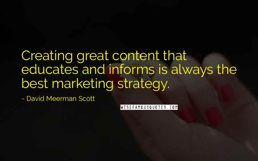 David Meerman Scott Quotes: Creating great content that educates and informs is always the best marketing strategy.