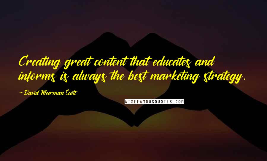 David Meerman Scott Quotes: Creating great content that educates and informs is always the best marketing strategy.