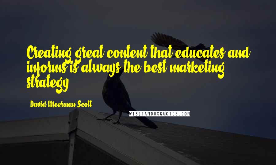 David Meerman Scott Quotes: Creating great content that educates and informs is always the best marketing strategy.