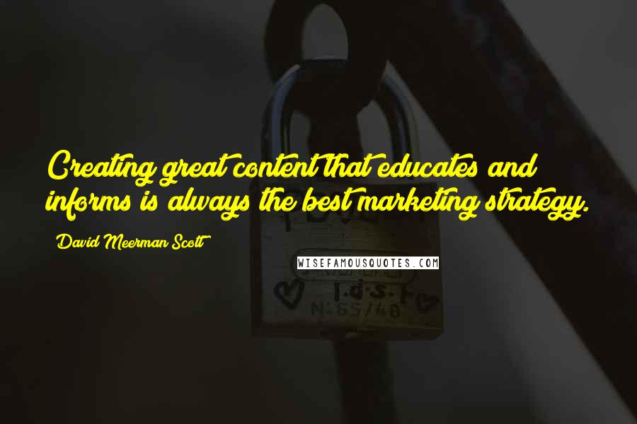 David Meerman Scott Quotes: Creating great content that educates and informs is always the best marketing strategy.