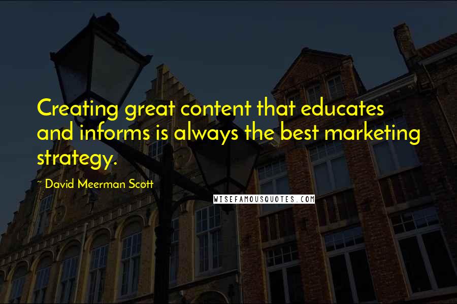 David Meerman Scott Quotes: Creating great content that educates and informs is always the best marketing strategy.