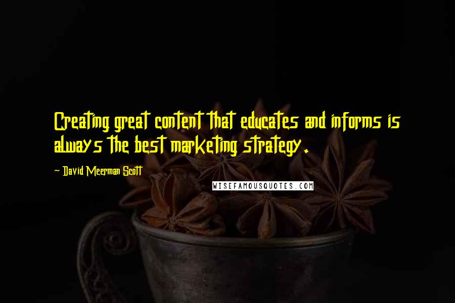 David Meerman Scott Quotes: Creating great content that educates and informs is always the best marketing strategy.