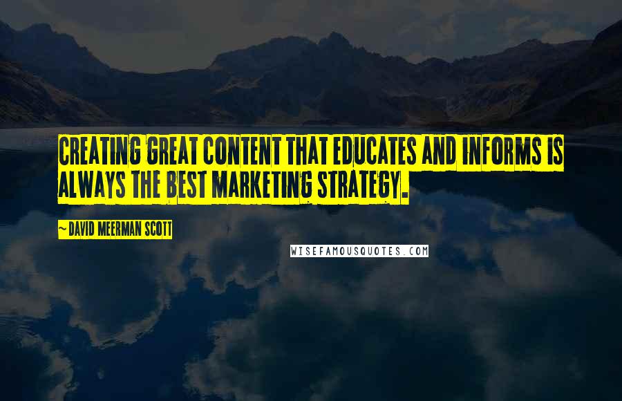 David Meerman Scott Quotes: Creating great content that educates and informs is always the best marketing strategy.