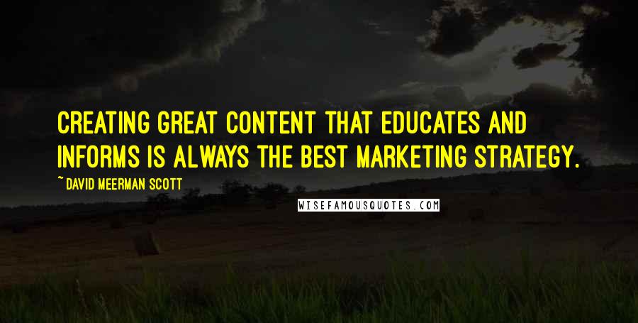 David Meerman Scott Quotes: Creating great content that educates and informs is always the best marketing strategy.