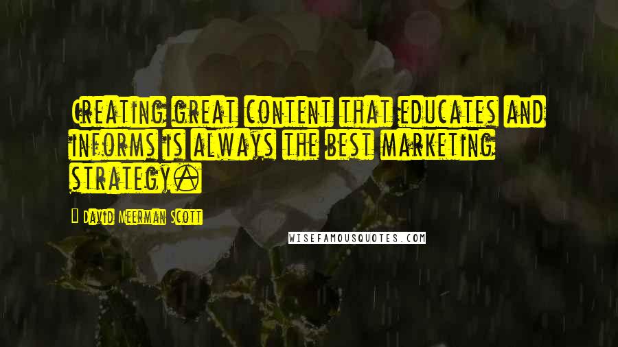 David Meerman Scott Quotes: Creating great content that educates and informs is always the best marketing strategy.