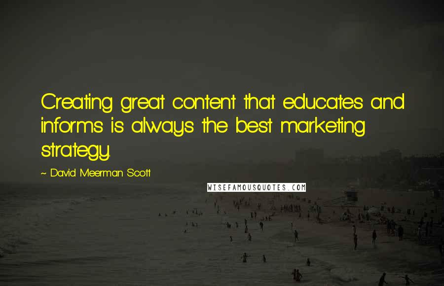 David Meerman Scott Quotes: Creating great content that educates and informs is always the best marketing strategy.