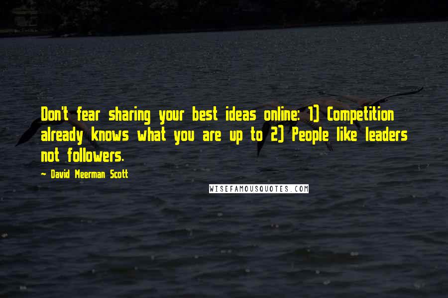 David Meerman Scott Quotes: Don't fear sharing your best ideas online: 1) Competition already knows what you are up to 2) People like leaders not followers.