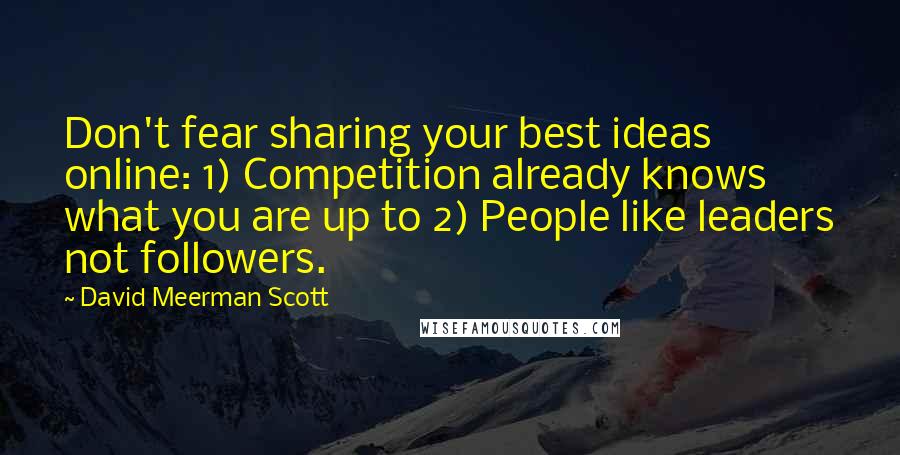 David Meerman Scott Quotes: Don't fear sharing your best ideas online: 1) Competition already knows what you are up to 2) People like leaders not followers.