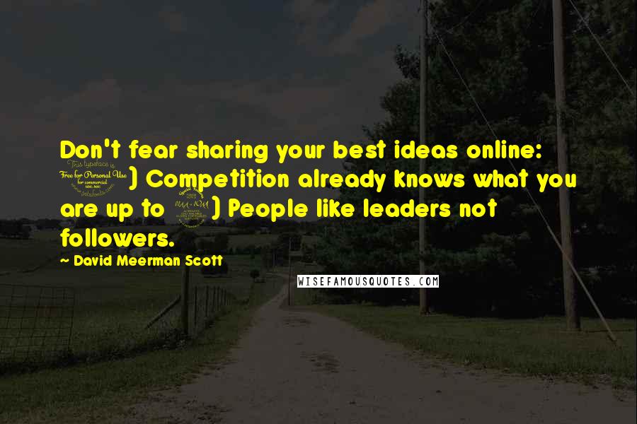 David Meerman Scott Quotes: Don't fear sharing your best ideas online: 1) Competition already knows what you are up to 2) People like leaders not followers.