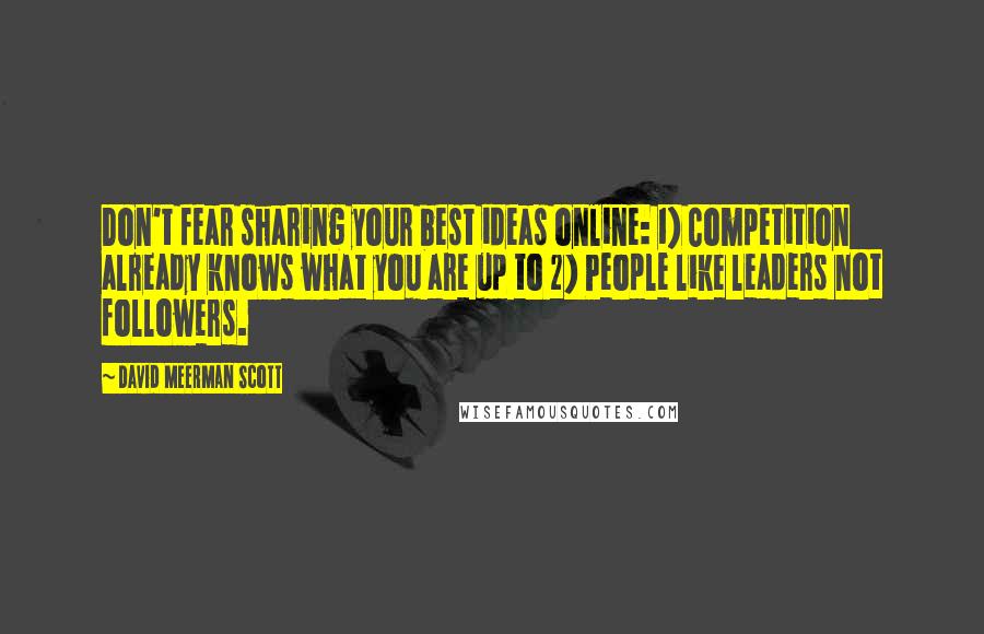 David Meerman Scott Quotes: Don't fear sharing your best ideas online: 1) Competition already knows what you are up to 2) People like leaders not followers.