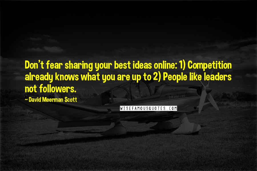 David Meerman Scott Quotes: Don't fear sharing your best ideas online: 1) Competition already knows what you are up to 2) People like leaders not followers.