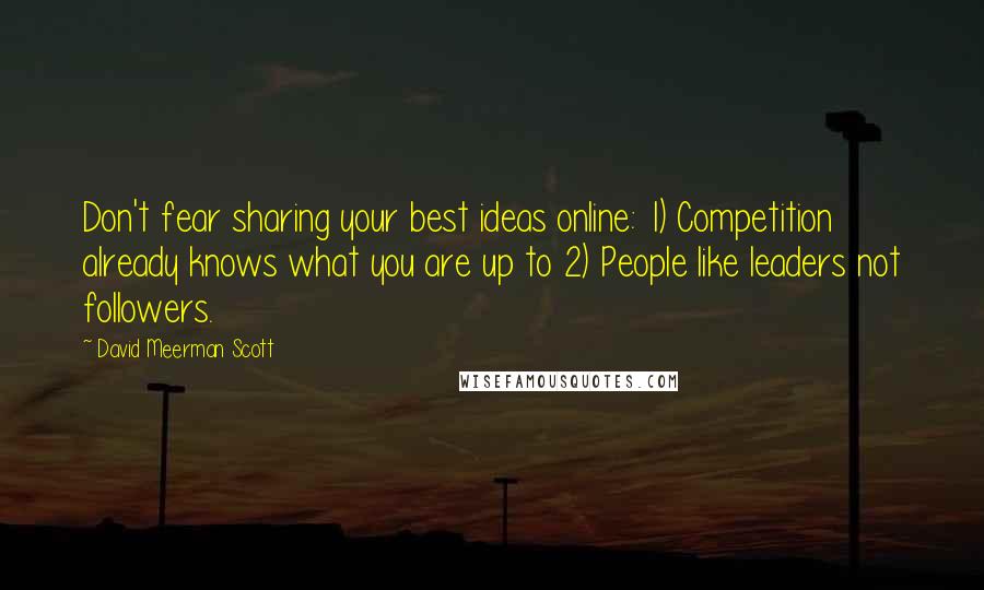 David Meerman Scott Quotes: Don't fear sharing your best ideas online: 1) Competition already knows what you are up to 2) People like leaders not followers.