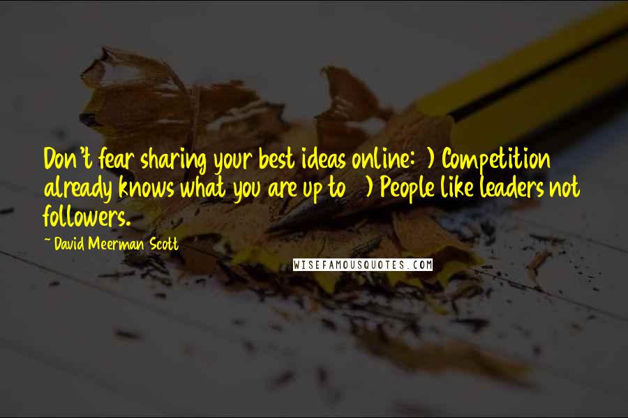 David Meerman Scott Quotes: Don't fear sharing your best ideas online: 1) Competition already knows what you are up to 2) People like leaders not followers.