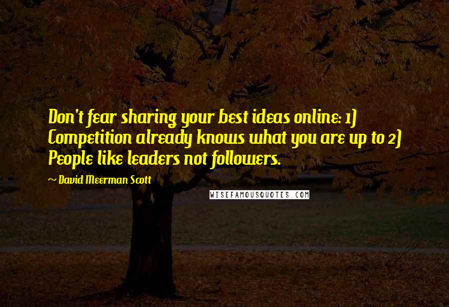 David Meerman Scott Quotes: Don't fear sharing your best ideas online: 1) Competition already knows what you are up to 2) People like leaders not followers.