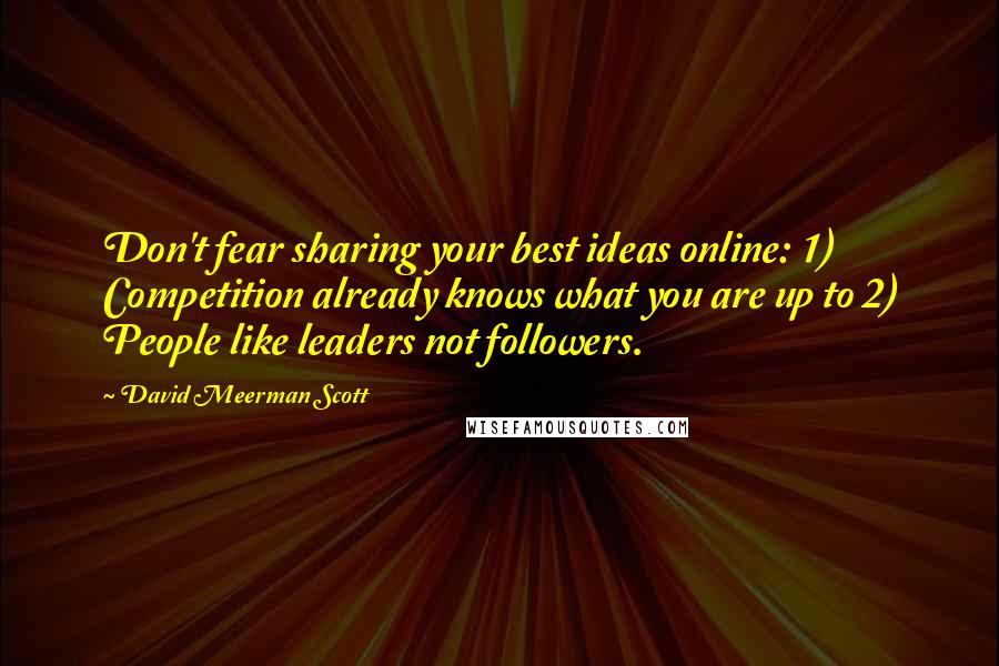 David Meerman Scott Quotes: Don't fear sharing your best ideas online: 1) Competition already knows what you are up to 2) People like leaders not followers.