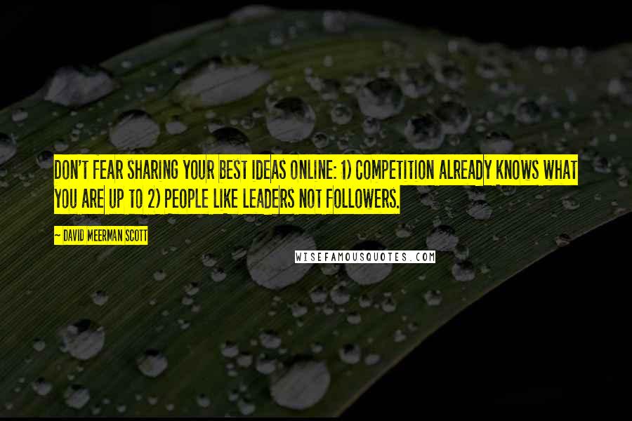 David Meerman Scott Quotes: Don't fear sharing your best ideas online: 1) Competition already knows what you are up to 2) People like leaders not followers.