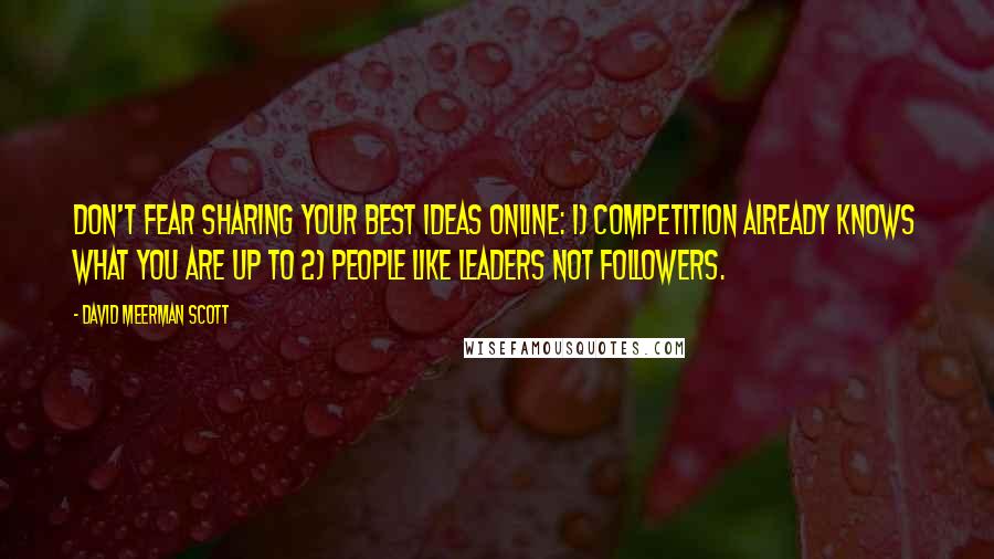 David Meerman Scott Quotes: Don't fear sharing your best ideas online: 1) Competition already knows what you are up to 2) People like leaders not followers.