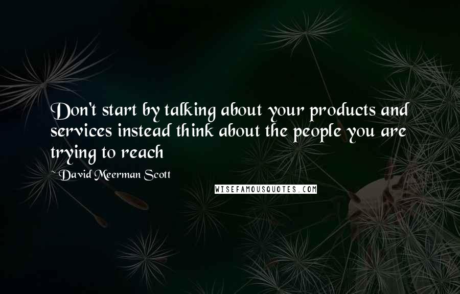 David Meerman Scott Quotes: Don't start by talking about your products and services instead think about the people you are trying to reach