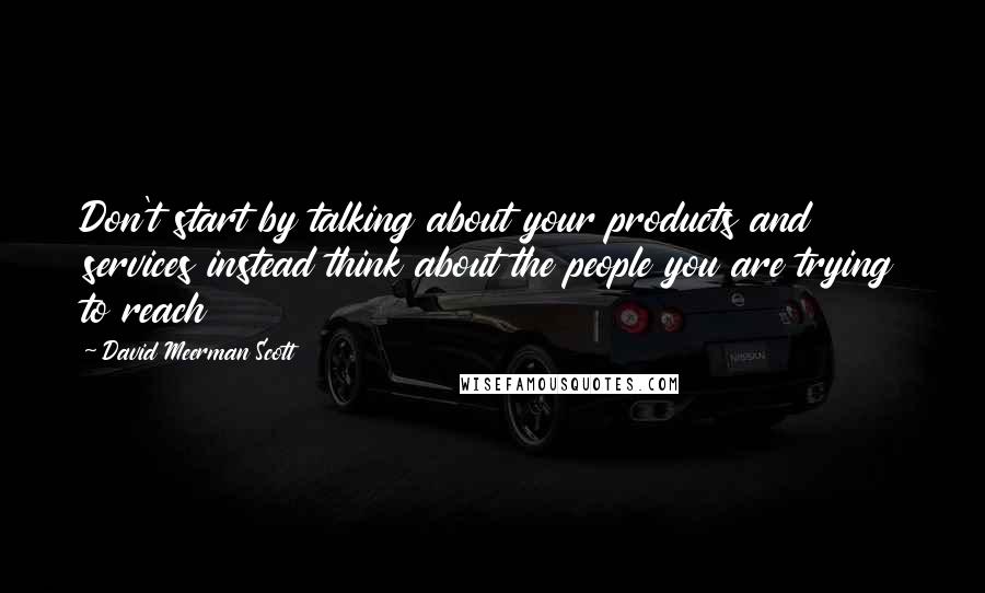 David Meerman Scott Quotes: Don't start by talking about your products and services instead think about the people you are trying to reach