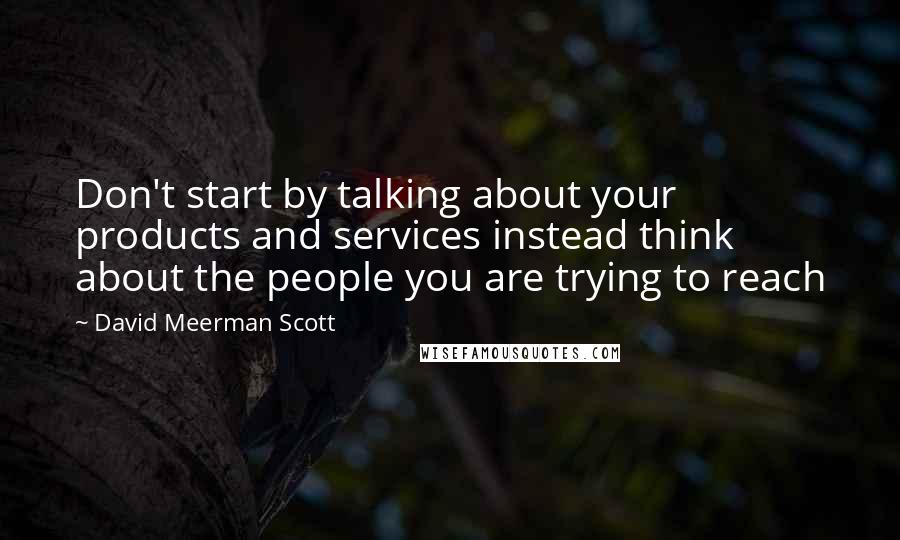 David Meerman Scott Quotes: Don't start by talking about your products and services instead think about the people you are trying to reach