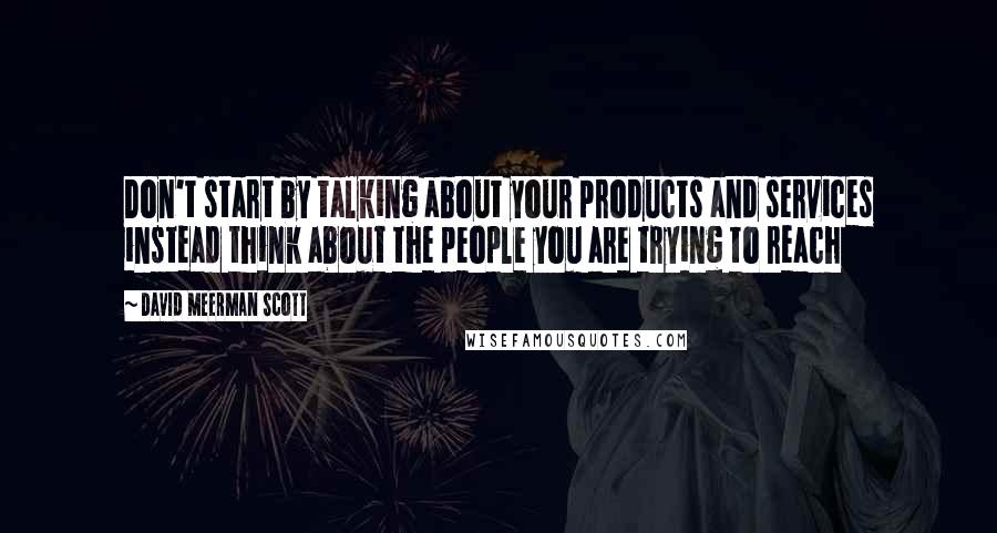 David Meerman Scott Quotes: Don't start by talking about your products and services instead think about the people you are trying to reach