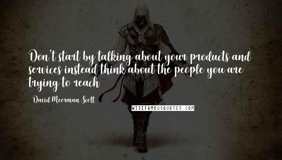 David Meerman Scott Quotes: Don't start by talking about your products and services instead think about the people you are trying to reach