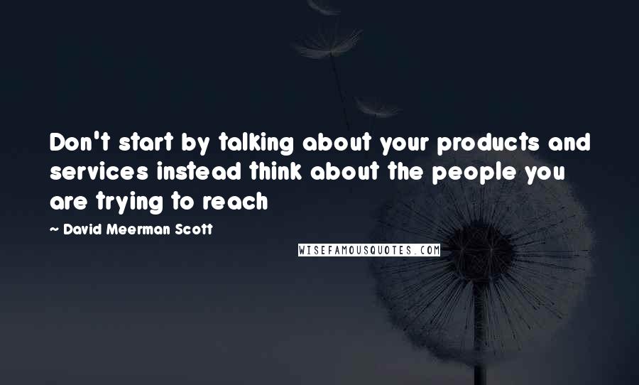 David Meerman Scott Quotes: Don't start by talking about your products and services instead think about the people you are trying to reach