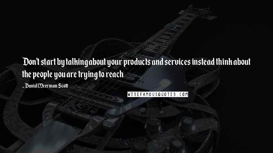 David Meerman Scott Quotes: Don't start by talking about your products and services instead think about the people you are trying to reach