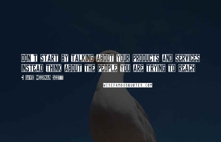 David Meerman Scott Quotes: Don't start by talking about your products and services instead think about the people you are trying to reach