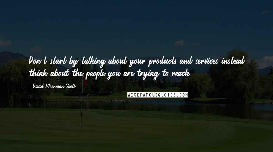 David Meerman Scott Quotes: Don't start by talking about your products and services instead think about the people you are trying to reach