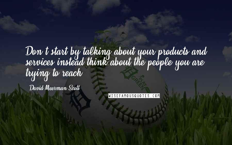 David Meerman Scott Quotes: Don't start by talking about your products and services instead think about the people you are trying to reach