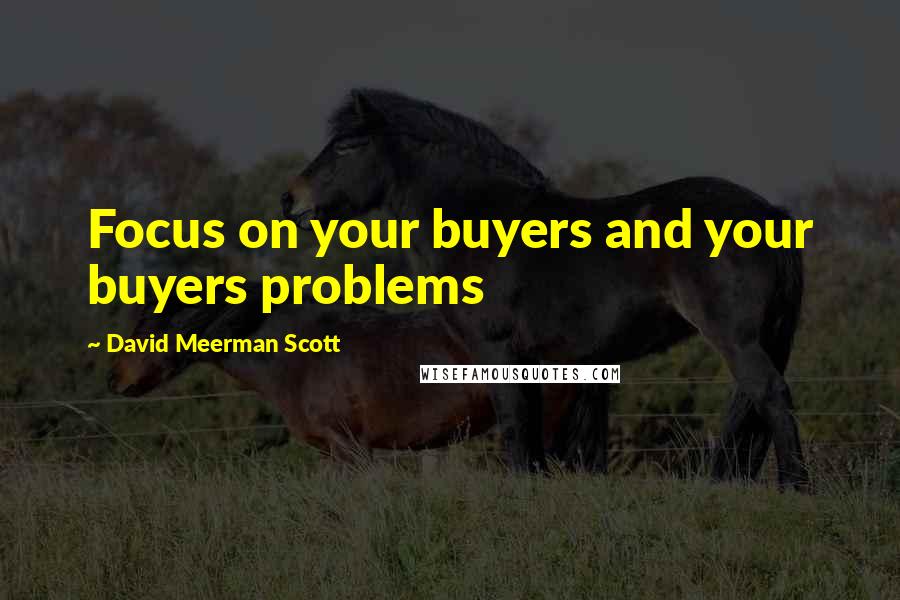 David Meerman Scott Quotes: Focus on your buyers and your buyers problems