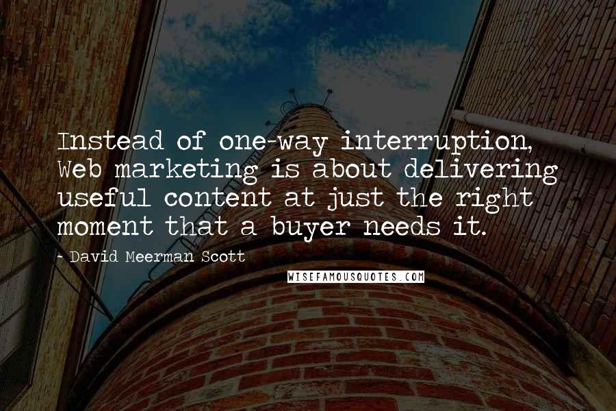 David Meerman Scott Quotes: Instead of one-way interruption, Web marketing is about delivering useful content at just the right moment that a buyer needs it.