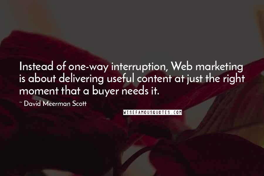 David Meerman Scott Quotes: Instead of one-way interruption, Web marketing is about delivering useful content at just the right moment that a buyer needs it.