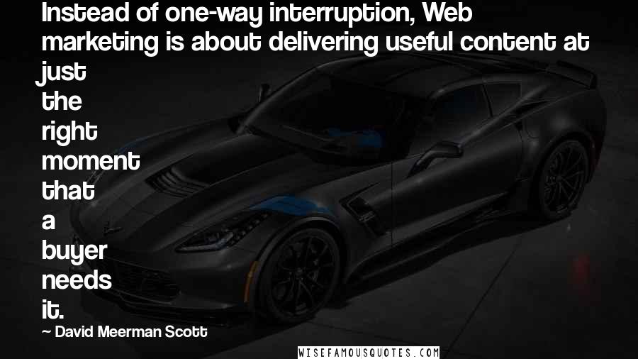 David Meerman Scott Quotes: Instead of one-way interruption, Web marketing is about delivering useful content at just the right moment that a buyer needs it.