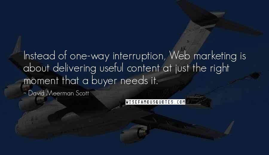 David Meerman Scott Quotes: Instead of one-way interruption, Web marketing is about delivering useful content at just the right moment that a buyer needs it.