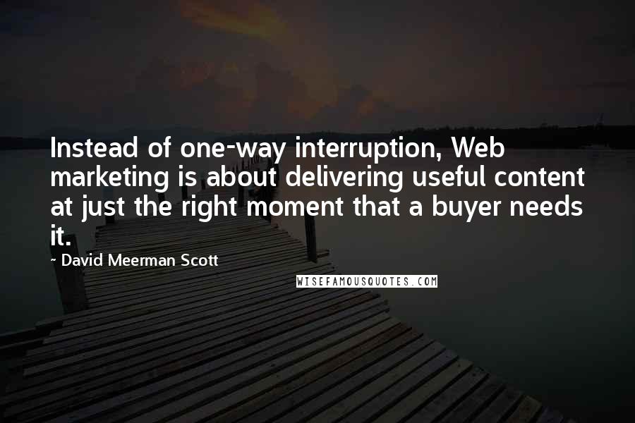 David Meerman Scott Quotes: Instead of one-way interruption, Web marketing is about delivering useful content at just the right moment that a buyer needs it.
