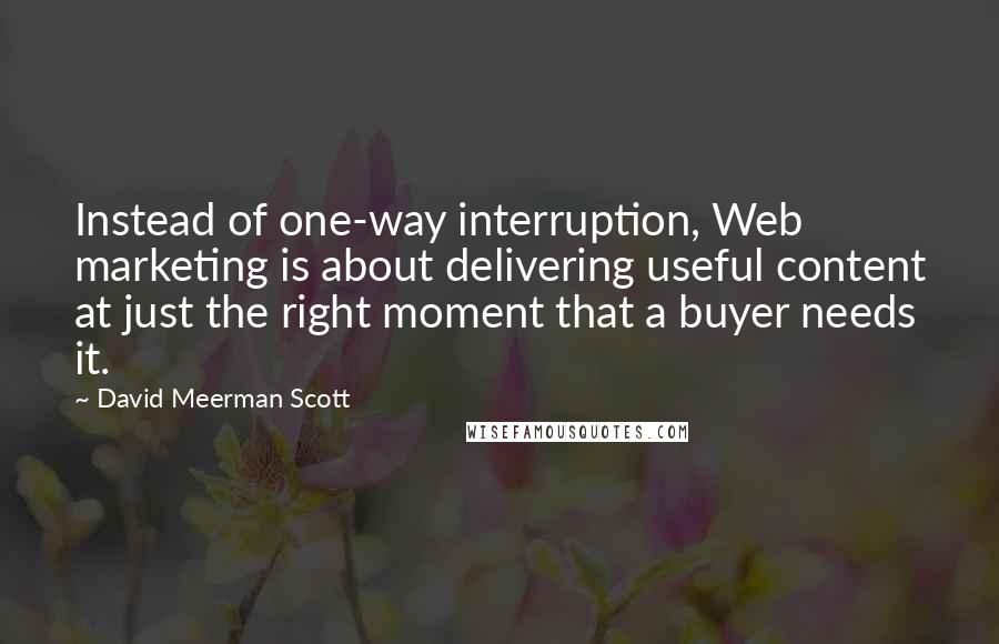 David Meerman Scott Quotes: Instead of one-way interruption, Web marketing is about delivering useful content at just the right moment that a buyer needs it.