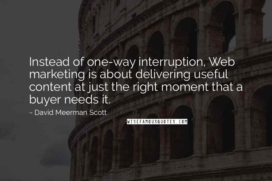 David Meerman Scott Quotes: Instead of one-way interruption, Web marketing is about delivering useful content at just the right moment that a buyer needs it.