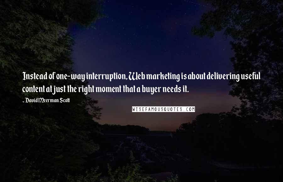 David Meerman Scott Quotes: Instead of one-way interruption, Web marketing is about delivering useful content at just the right moment that a buyer needs it.