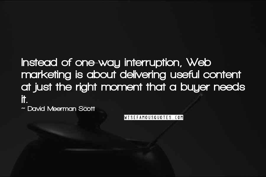David Meerman Scott Quotes: Instead of one-way interruption, Web marketing is about delivering useful content at just the right moment that a buyer needs it.