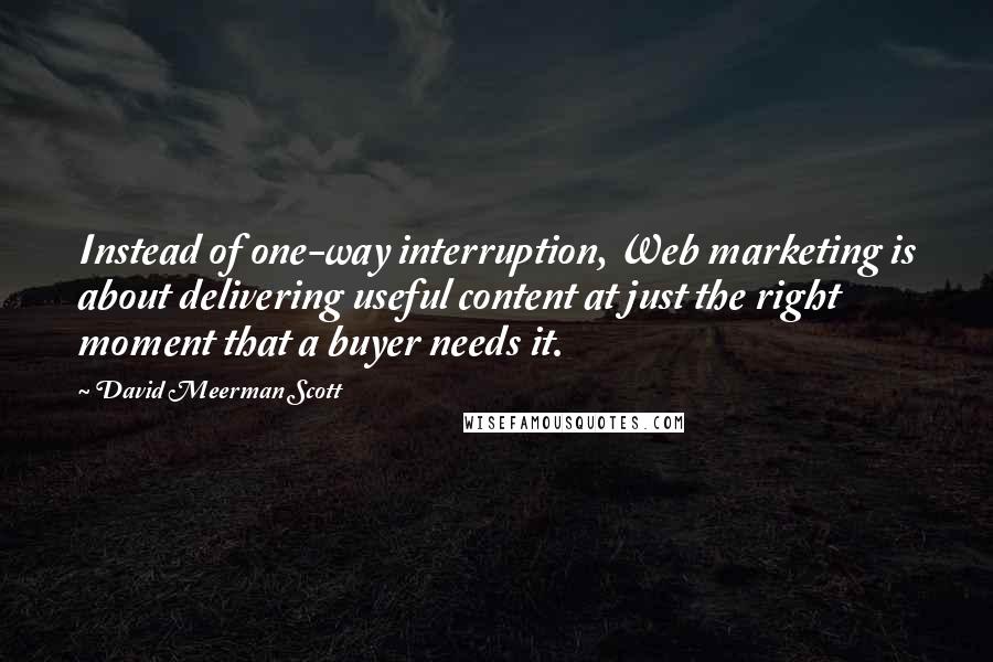 David Meerman Scott Quotes: Instead of one-way interruption, Web marketing is about delivering useful content at just the right moment that a buyer needs it.