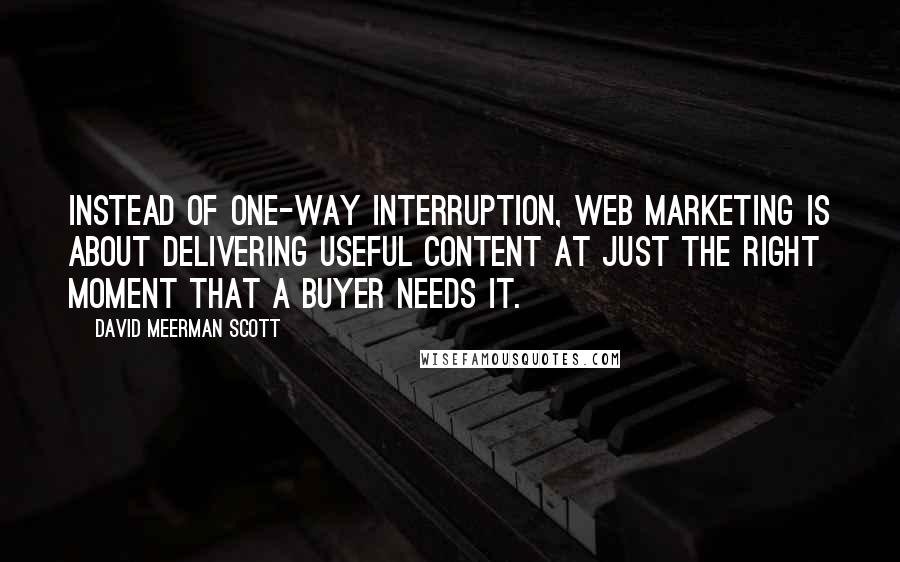 David Meerman Scott Quotes: Instead of one-way interruption, Web marketing is about delivering useful content at just the right moment that a buyer needs it.