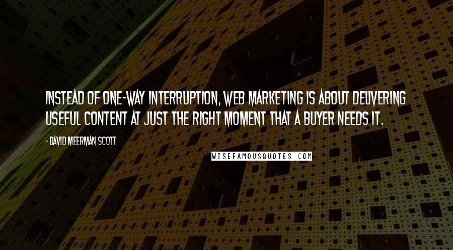 David Meerman Scott Quotes: Instead of one-way interruption, Web marketing is about delivering useful content at just the right moment that a buyer needs it.