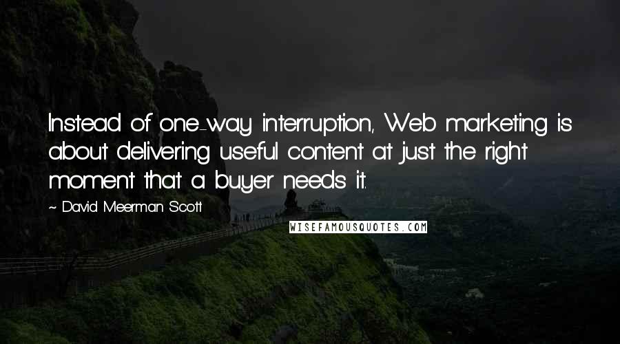 David Meerman Scott Quotes: Instead of one-way interruption, Web marketing is about delivering useful content at just the right moment that a buyer needs it.