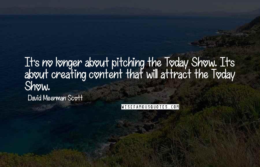 David Meerman Scott Quotes: It's no longer about pitching the Today Show. It's about creating content that will attract the Today Show.