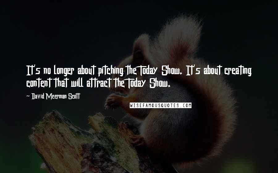 David Meerman Scott Quotes: It's no longer about pitching the Today Show. It's about creating content that will attract the Today Show.