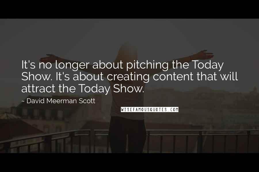 David Meerman Scott Quotes: It's no longer about pitching the Today Show. It's about creating content that will attract the Today Show.