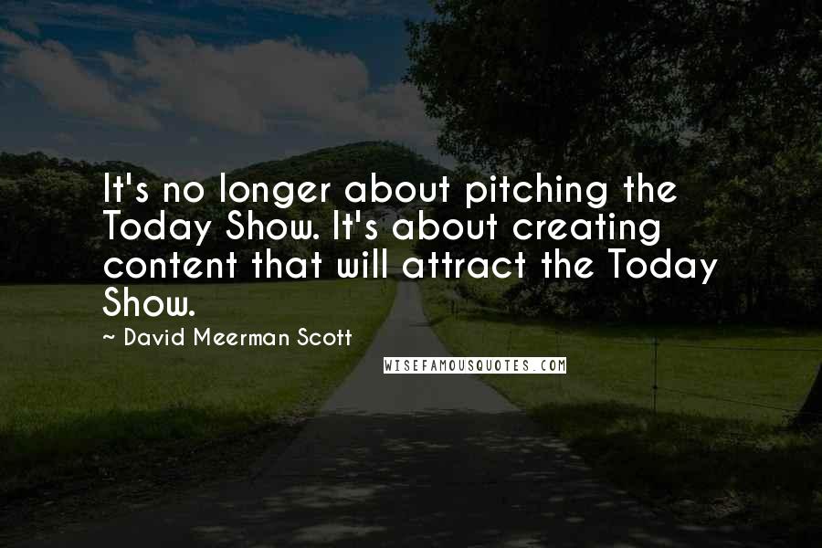 David Meerman Scott Quotes: It's no longer about pitching the Today Show. It's about creating content that will attract the Today Show.